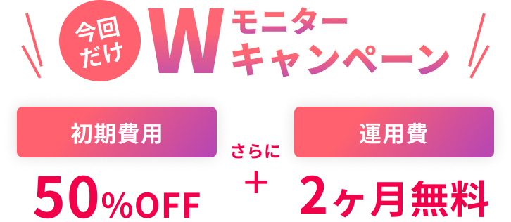 今回だけWモニターキャンペーン 初期費用50%OFFさらに運用費2ヶ月無料