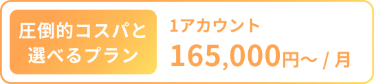 圧倒的コスパと選べるプラン 1アカウント165,000円〜/月